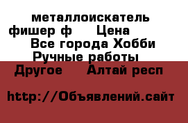  металлоискатель фишер ф2. › Цена ­ 15 000 - Все города Хобби. Ручные работы » Другое   . Алтай респ.